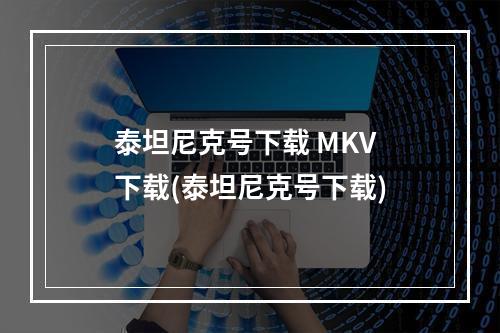 泰坦尼克号下载 MKV 下载(泰坦尼克号下载)