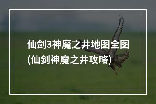 仙剑3神魔之井地图全图(仙剑神魔之井攻略)