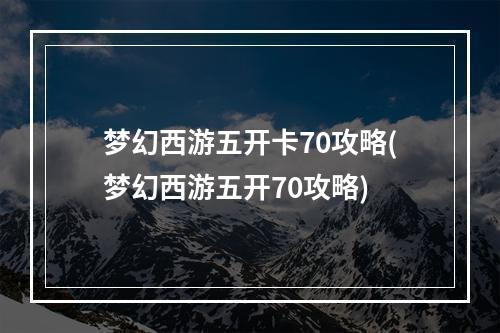 梦幻西游五开卡70攻略(梦幻西游五开70攻略)