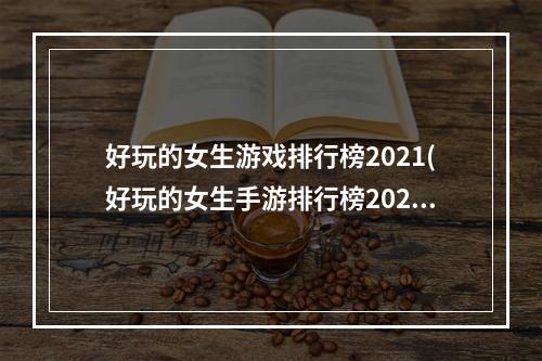 好玩的女生游戏排行榜2021(好玩的女生手游排行榜2021年)