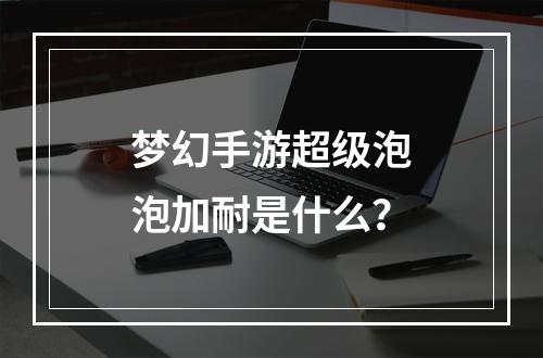 梦幻手游超级泡泡加耐是什么？