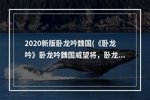 2020新版卧龙吟魏国(《卧龙吟》卧龙吟魏国威望将，卧龙吟魏国必练威望将有)