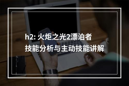 h2: 火炬之光2漂泊者技能分析与主动技能讲解