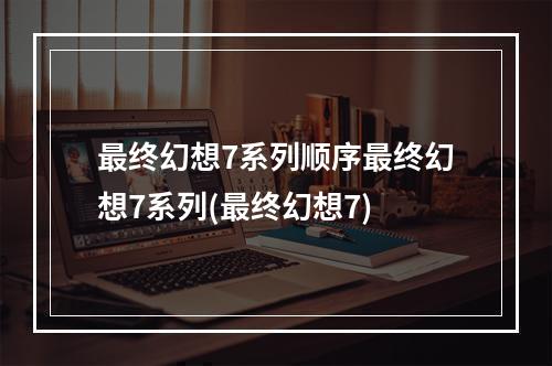 最终幻想7系列顺序最终幻想7系列(最终幻想7)