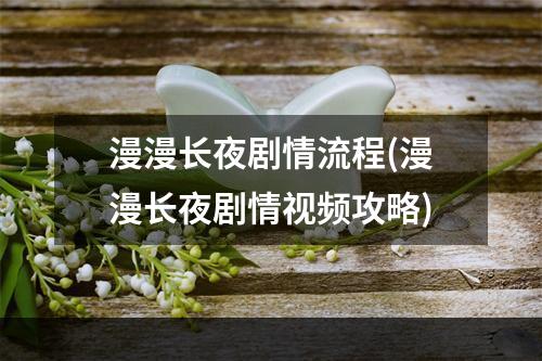 漫漫长夜剧情流程(漫漫长夜剧情视频攻略)