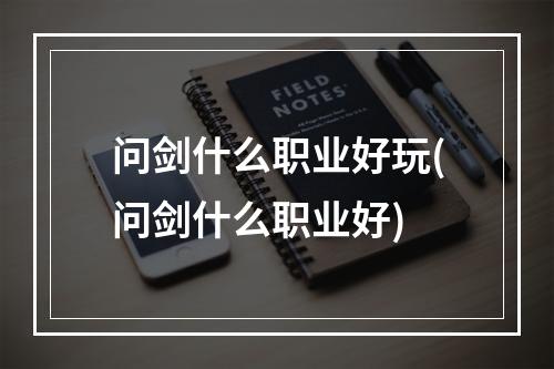 问剑什么职业好玩(问剑什么职业好)