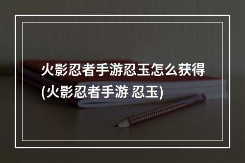 火影忍者手游忍玉怎么获得(火影忍者手游 忍玉)