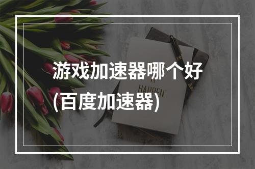 游戏加速器哪个好(百度加速器)