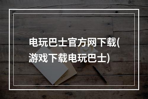 电玩巴士官方网下载(游戏下载电玩巴士)