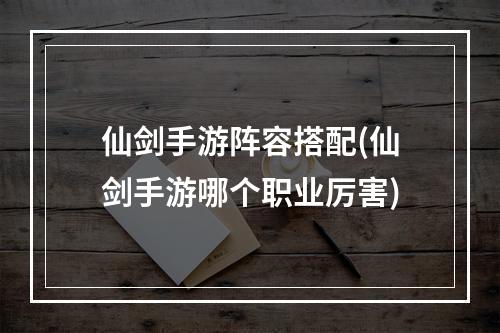 仙剑手游阵容搭配(仙剑手游哪个职业厉害)