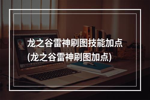 龙之谷雷神刷图技能加点(龙之谷雷神刷图加点)