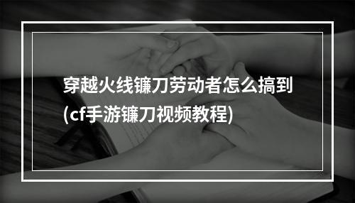 穿越火线镰刀劳动者怎么搞到(cf手游镰刀视频教程)