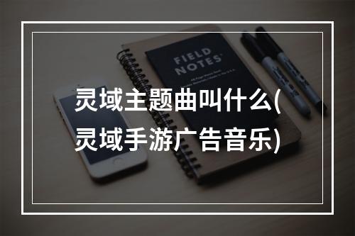 灵域主题曲叫什么(灵域手游广告音乐)