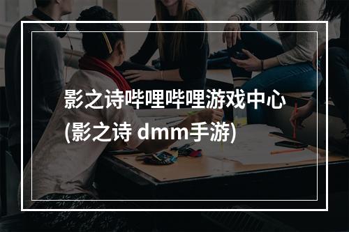 影之诗哔哩哔哩游戏中心(影之诗 dmm手游)