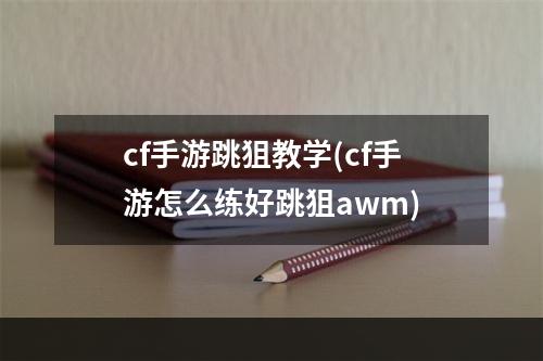 cf手游跳狙教学(cf手游怎么练好跳狙awm)