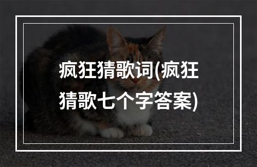 疯狂猜歌词(疯狂猜歌七个字答案)