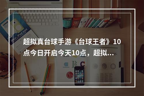 超拟真台球手游《台球王者》10点今日开启今天10点，超拟真台球手游《台球王者》正式开启，热血开战！玩家将进入一个最逼真、最充满激情的台球世界，迎接荣誉和挑战。你