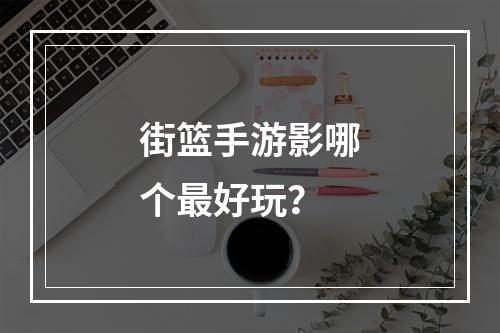 街篮手游影哪个最好玩？