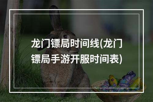 龙门镖局时间线(龙门镖局手游开服时间表)