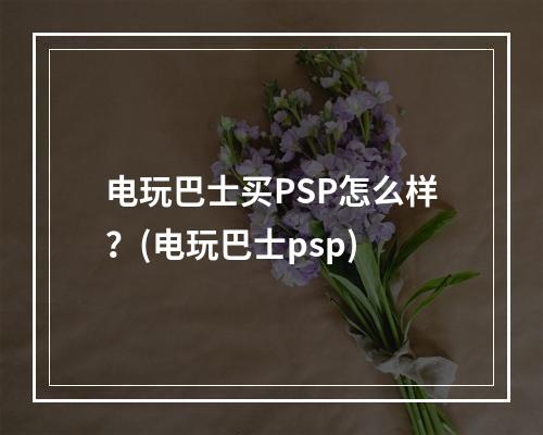 电玩巴士买PSP怎么样？(电玩巴士psp)