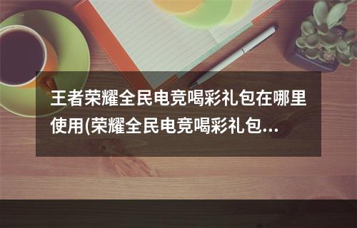 王者荣耀全民电竞喝彩礼包在哪里使用(荣耀全民电竞喝彩礼包怎么开)