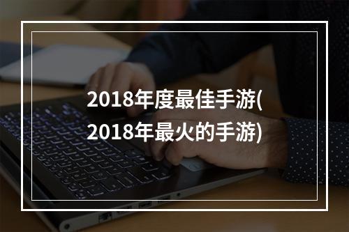 2018年度最佳手游(2018年最火的手游)