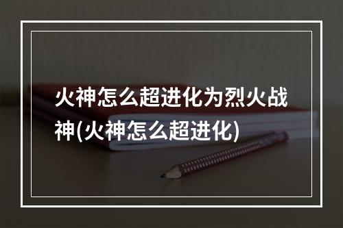 火神怎么超进化为烈火战神(火神怎么超进化)