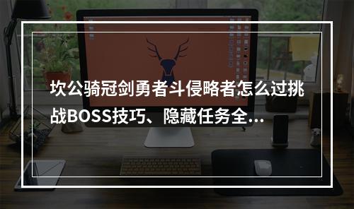 坎公骑冠剑勇者斗侵略者怎么过挑战BOSS技巧、隐藏任务全解析！(玩游戏也能成为大佬)