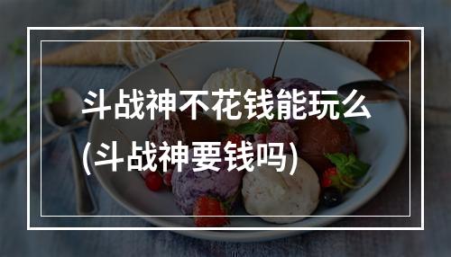 斗战神不花钱能玩么(斗战神要钱吗)