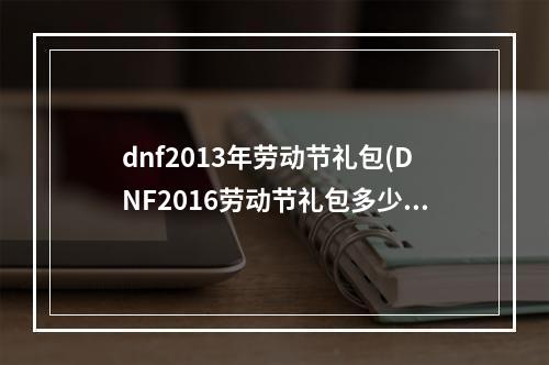 dnf2013年劳动节礼包(DNF2016劳动节礼包多少钱 2016劳动节礼包里有什么)