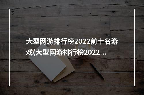 大型网游排行榜2022前十名游戏(大型网游排行榜2022前十名)