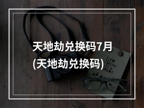 天地劫兑换码7月(天地劫兑换码)