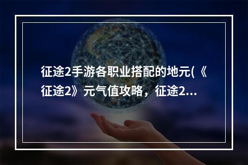 征途2手游各职业搭配的地元(《征途2》元气值攻略，征途2地元属性加成 地元光暗等级)