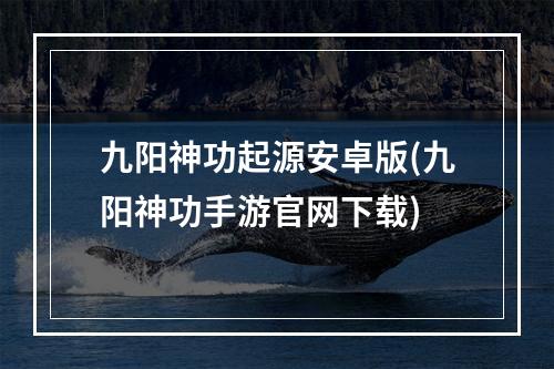 九阳神功起源安卓版(九阳神功手游官网下载)