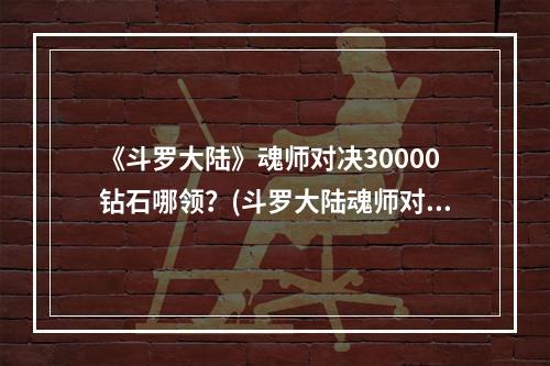 《斗罗大陆》魂师对决30000钻石哪领？(斗罗大陆魂师对决30000钻石兑换码)