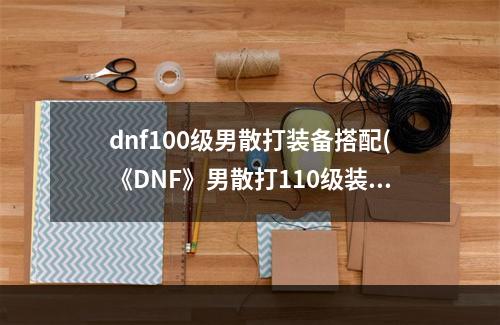 dnf100级男散打装备搭配(《DNF》男散打110级装备搭配详解 )