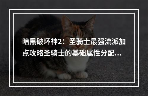 暗黑破坏神2：圣骑士最强流派加点攻略圣骑士的基础属性分配在选择加点之前，我们需要先了解圣骑士的基础属性分配。圣骑士的主要属性是体力和能量，力量和敏捷次之，智力和