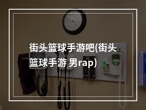 街头篮球手游吧(街头篮球手游 男rap)