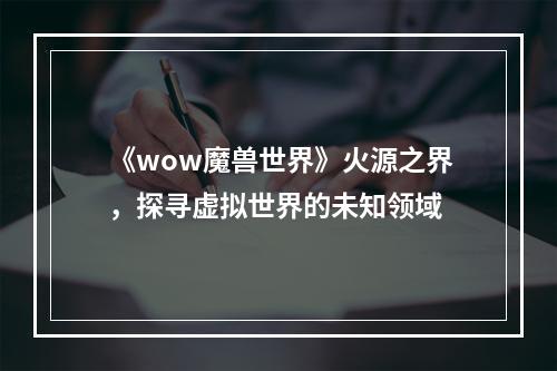 《wow魔兽世界》火源之界，探寻虚拟世界的未知领域