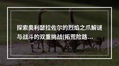 探索奥利瑟拉佐尔的烈焰之爪解谜与战斗的双重挑战(拓荒险路，风险与收获)