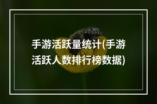 手游活跃量统计(手游活跃人数排行榜数据)