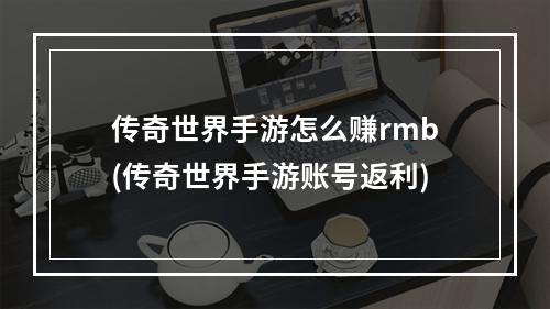 传奇世界手游怎么赚rmb(传奇世界手游账号返利)