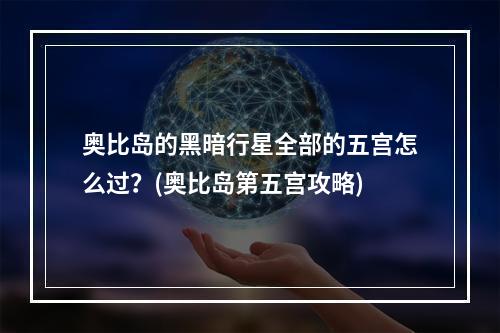 奥比岛的黑暗行星全部的五宫怎么过？(奥比岛第五宫攻略)