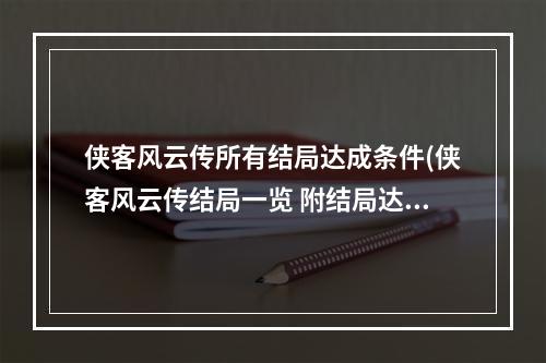 侠客风云传所有结局达成条件(侠客风云传结局一览 附结局达成条件大全)