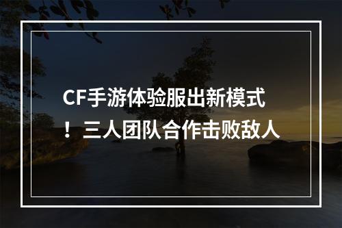 CF手游体验服出新模式！三人团队合作击败敌人