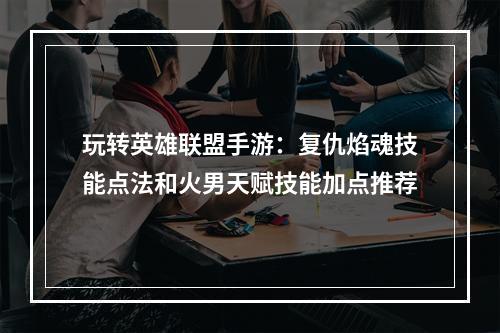 玩转英雄联盟手游：复仇焰魂技能点法和火男天赋技能加点推荐