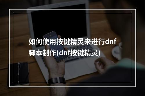 如何使用按键精灵来进行dnf脚本制作(dnf按键精灵)