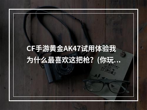 CF手游黄金AK47试用体验我为什么最喜欢这把枪？(你玩CF手游一定要试试这支黄金AK47，体验超乎想象！)