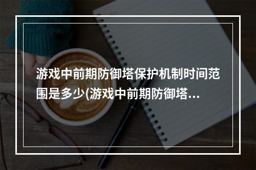 游戏中前期防御塔保护机制时间范围是多少(游戏中前期防御塔保护机制的时间是多少)