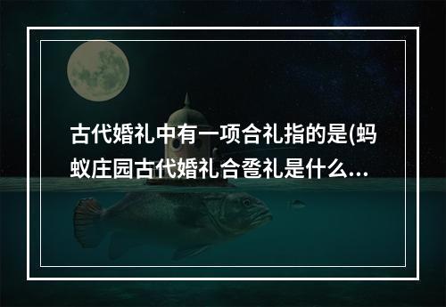 古代婚礼中有一项合礼指的是(蚂蚁庄园古代婚礼合卺礼是什么 合卺礼蚂蚁庄园最新)